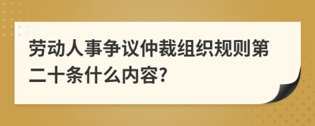 劳动人事争议仲裁组织规则第二十条什么内容?