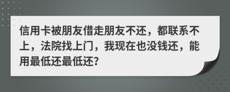 信用卡被朋友借走朋友不还，都联系不上，法院找上门，我现在也没钱还，能用最低还最低还？