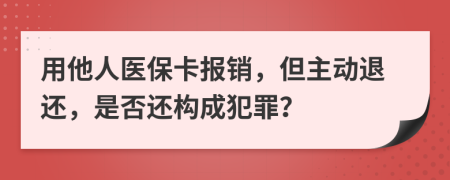 用他人医保卡报销，但主动退还，是否还构成犯罪？