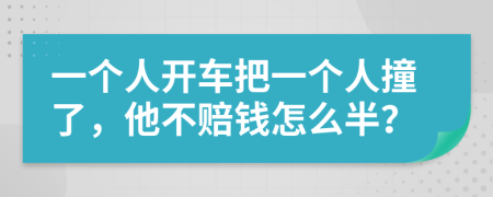 一个人开车把一个人撞了，他不赔钱怎么半？