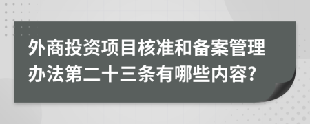 外商投资项目核准和备案管理办法第二十三条有哪些内容?
