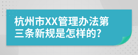 杭州市XX管理办法第三条新规是怎样的?