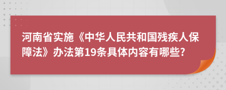 河南省实施《中华人民共和国残疾人保障法》办法第19条具体内容有哪些?