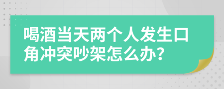 喝酒当天两个人发生口角冲突吵架怎么办？