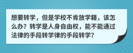 想要转学，但是学校不肯放学籍，该怎么办？转学是人身自由权，能不能通过法律的手段转学律的手段转学？