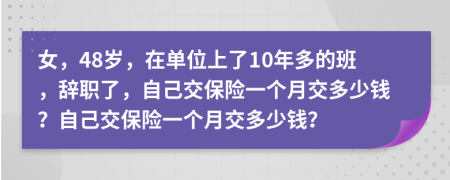 女，48岁，在单位上了10年多的班，辞职了，自己交保险一个月交多少钱？自己交保险一个月交多少钱？