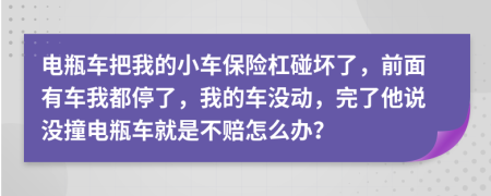 电瓶车把我的小车保险杠碰坏了，前面有车我都停了，我的车没动，完了他说没撞电瓶车就是不赔怎么办？