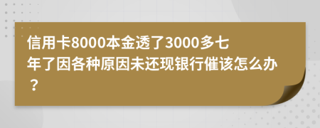 信用卡8000本金透了3000多七年了因各种原因未还现银行催该怎么办？