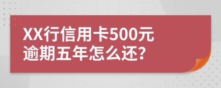 XX行信用卡500元逾期五年怎么还？