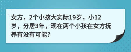 女方，2个小孩大实际19岁，小12岁，分居3年，现在两个小孩在女方抚养有没有可能？