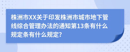 株洲市XX关于印发株洲市城市地下管线综合管理办法的通知第13条有什么规定条有什么规定？