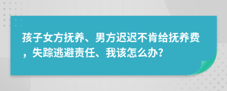 孩子女方抚养、男方迟迟不肯给抚养费，失踪逃避责任、我该怎么办？