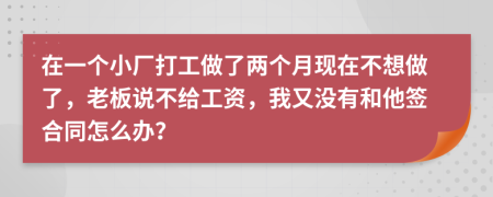 在一个小厂打工做了两个月现在不想做了，老板说不给工资，我又没有和他签合同怎么办？