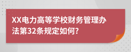 XX电力高等学校财务管理办法第32条规定如何?