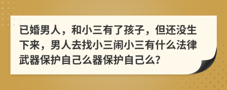 已婚男人，和小三有了孩子，但还没生下来，男人去找小三闹小三有什么法律武器保护自己么器保护自己么？