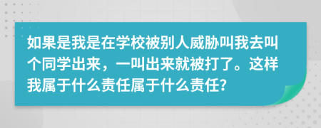 如果是我是在学校被别人威胁叫我去叫个同学出来，一叫出来就被打了。这样我属于什么责任属于什么责任？