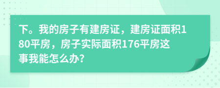 下。我的房子有建房证，建房证面积180平房，房子实际面积176平房这事我能怎么办？