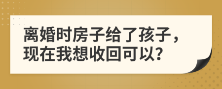 离婚时房子给了孩子，现在我想收回可以？