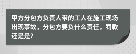 甲方分包方负责人带的工人在施工现场出现事故，分包方要负什么责任，罚款还是是？