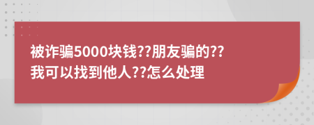 被诈骗5000块钱??朋友骗的??我可以找到他人??怎么处理