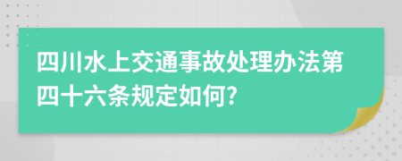 四川水上交通事故处理办法第四十六条规定如何?