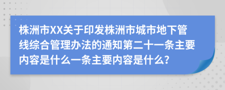 株洲市XX关于印发株洲市城市地下管线综合管理办法的通知第二十一条主要内容是什么一条主要内容是什么？