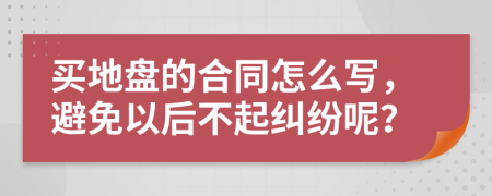 买地盘的合同怎么写，避免以后不起纠纷呢？