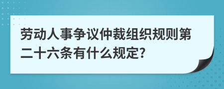 劳动人事争议仲裁组织规则第二十六条有什么规定?