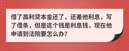 借了高利贷本金还了，还差他利息，写了借条，但是这个钱是利息钱，现在他申请到法院要怎么办？