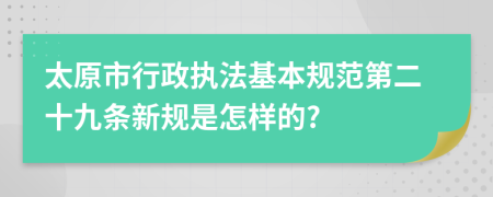 太原市行政执法基本规范第二十九条新规是怎样的?
