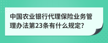 中国农业银行代理保险业务管理办法第23条有什么规定?