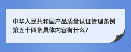 中华人民共和国产品质量认证管理条例第五十四条具体内容有什么?