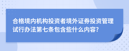 合格境内机构投资者境外证券投资管理试行办法第七条包含些什么内容?