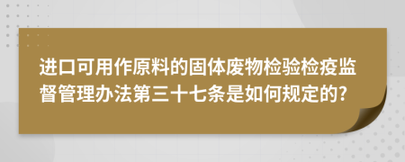 进口可用作原料的固体废物检验检疫监督管理办法第三十七条是如何规定的?