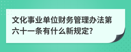 文化事业单位财务管理办法第六十一条有什么新规定?