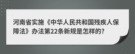 河南省实施《中华人民共和国残疾人保障法》办法第22条新规是怎样的?