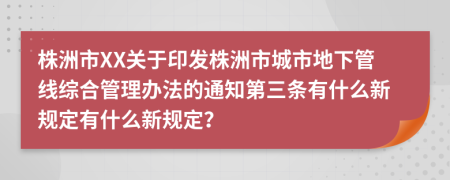 株洲市XX关于印发株洲市城市地下管线综合管理办法的通知第三条有什么新规定有什么新规定？