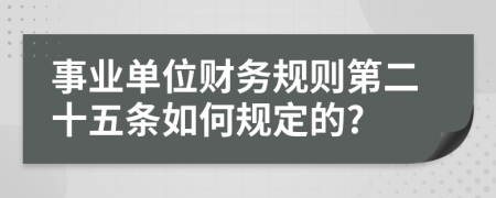 事业单位财务规则第二十五条如何规定的?