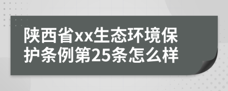 陕西省xx生态环境保护条例第25条怎么样