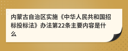内蒙古自治区实施《中华人民共和国招标投标法》办法第22条主要内容是什么