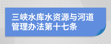 三峡水库水资源与河道管理办法第十七条