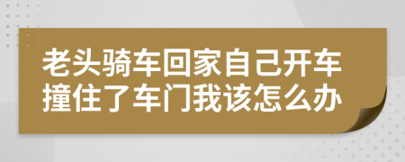 老头骑车回家自己开车撞住了车门我该怎么办