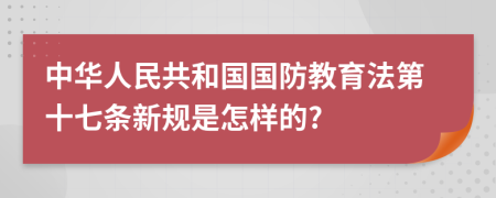 中华人民共和国国防教育法第十七条新规是怎样的?