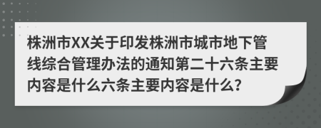 株洲市XX关于印发株洲市城市地下管线综合管理办法的通知第二十六条主要内容是什么六条主要内容是什么？