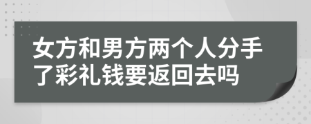 女方和男方两个人分手了彩礼钱要返回去吗