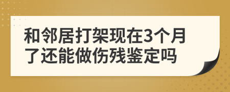 和邻居打架现在3个月了还能做伤残鉴定吗