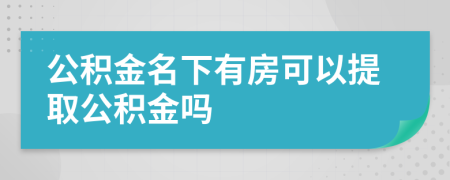 公积金名下有房可以提取公积金吗