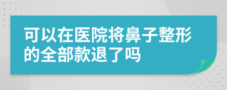 可以在医院将鼻子整形的全部款退了吗