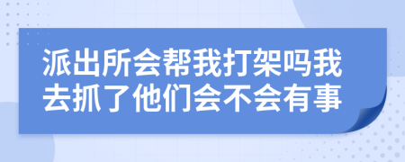 派出所会帮我打架吗我去抓了他们会不会有事