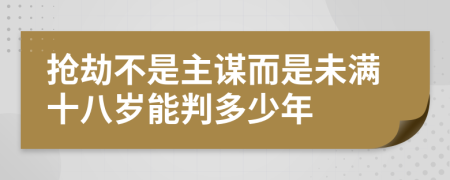 抢劫不是主谋而是未满十八岁能判多少年